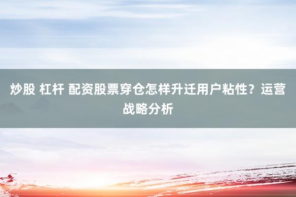 炒股 杠杆 配资股票穿仓怎样升迁用户粘性？运营战略分析