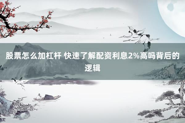 股票怎么加杠杆 快速了解配资利息2%高吗背后的逻辑