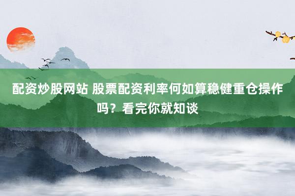 配资炒股网站 股票配资利率何如算稳健重仓操作吗？看完你就知谈