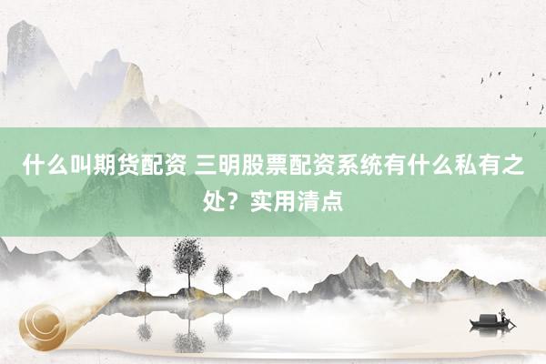 什么叫期货配资 三明股票配资系统有什么私有之处？实用清点