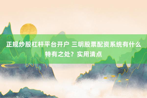 正规炒股杠杆平台开户 三明股票配资系统有什么特有之处?实用清点