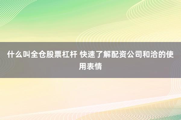 什么叫全仓股票杠杆 快速了解配资公司和洽的使用表情