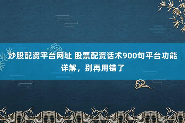 炒股配资平台网址 股票配资话术900句平台功能详解，别再用错了