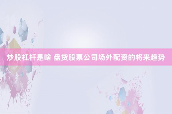 炒股杠杆是啥 盘货股票公司场外配资的将来趋势