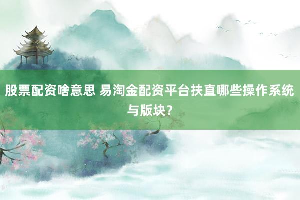 股票配资啥意思 易淘金配资平台扶直哪些操作系统与版块？