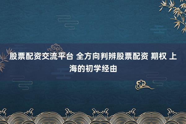 股票配资交流平台 全方向判辨股票配资 期权 上海的初学经由