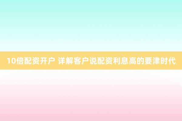 10倍配资开户 详解客户说配资利息高的要津时代
