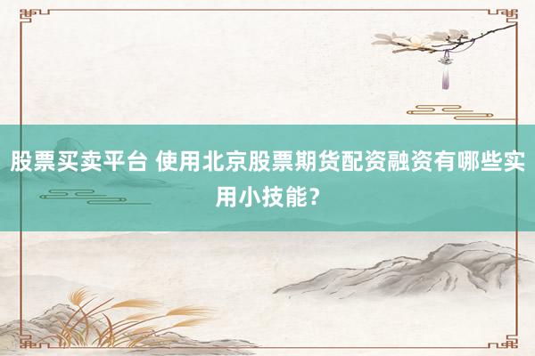 股票买卖平台 使用北京股票期货配资融资有哪些实用小技能？