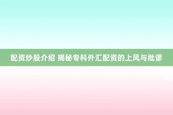 配资炒股介绍 揭秘专科外汇配资的上风与纰谬