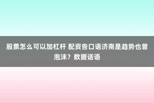 股票怎么可以加杠杆 配资告口语济南是趋势也曾泡沫？数据话语