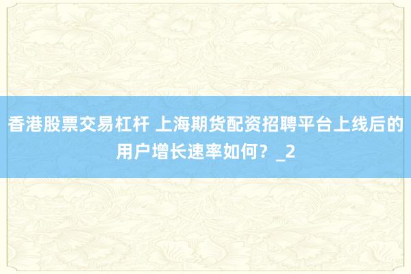 香港股票交易杠杆 上海期货配资招聘平台上线后的用户增长速率如何？_2