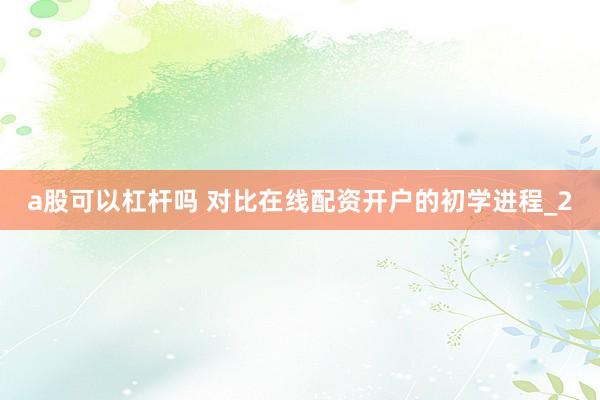 a股可以杠杆吗 对比在线配资开户的初学进程_2