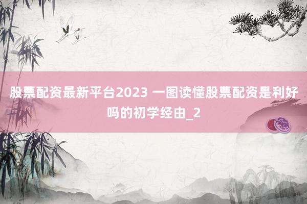 股票配资最新平台2023 一图读懂股票配资是利好吗的初学经由_2