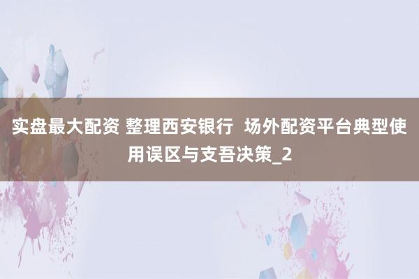 实盘最大配资 整理西安银行  场外配资平台典型使用误区与支吾决策_2