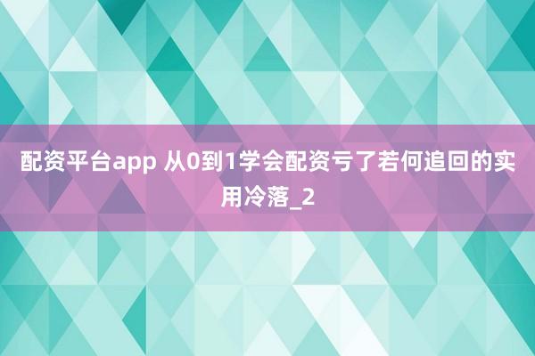 配资平台app 从0到1学会配资亏了若何追回的实用冷落_2
