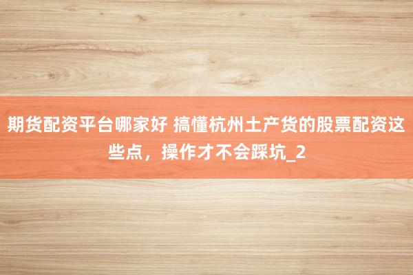 期货配资平台哪家好 搞懂杭州土产货的股票配资这些点,操作才不会踩坑_2