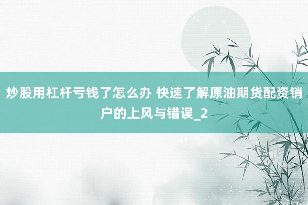 炒股用杠杆亏钱了怎么办 快速了解原油期货配资销户的上风与错误_2