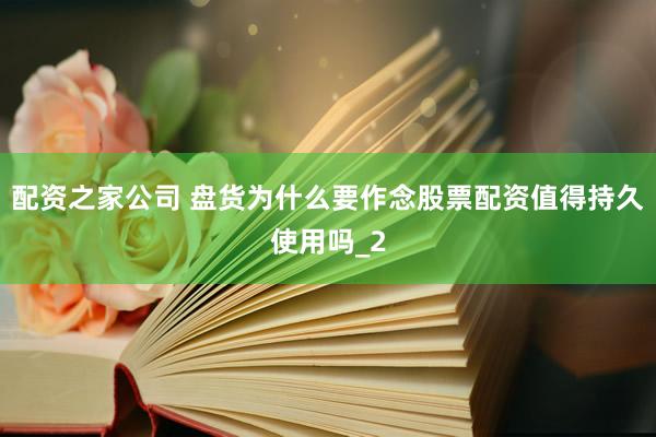 配资之家公司 盘货为什么要作念股票配资值得持久使用吗_2