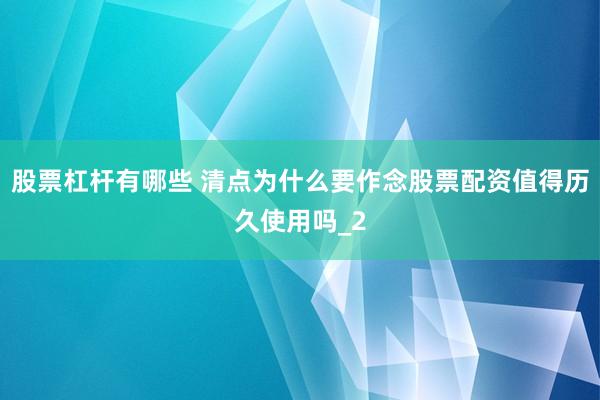 股票杠杆有哪些 清点为什么要作念股票配资值得历久使用吗_2