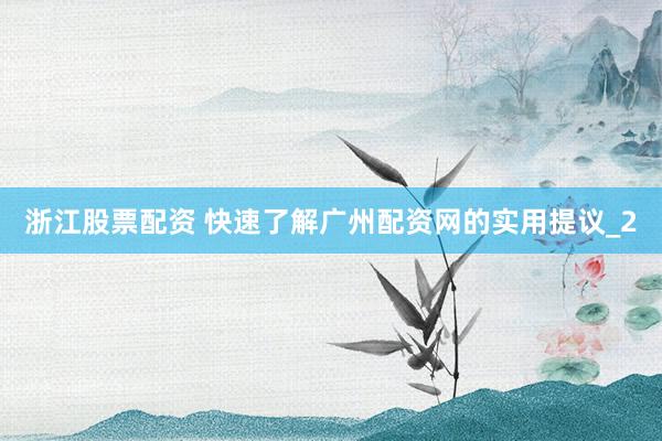 浙江股票配资 快速了解广州配资网的实用提议_2
