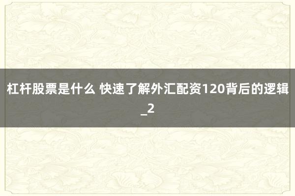 杠杆股票是什么 快速了解外汇配资120背后的逻辑_2