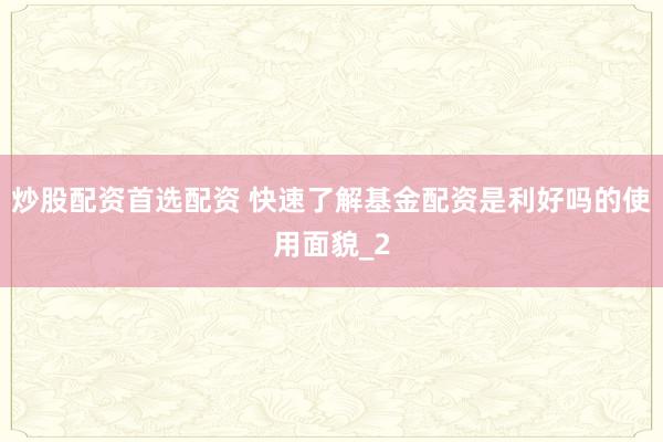 炒股配资首选配资 快速了解基金配资是利好吗的使用面貌_2