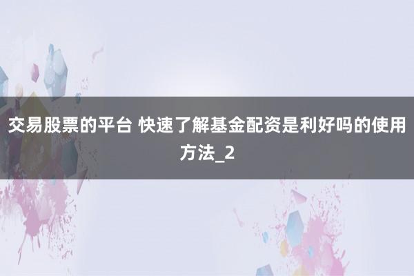 交易股票的平台 快速了解基金配资是利好吗的使用方法_2