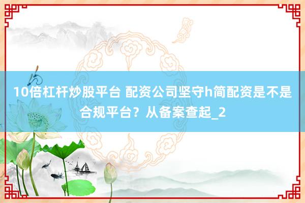 10倍杠杆炒股平台 配资公司坚守h简配资是不是合规平台？从备案查起_2