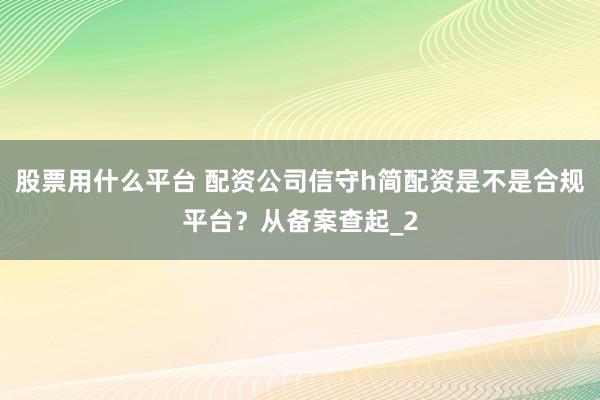 股票用什么平台 配资公司信守h简配资是不是合规平台？从备案查起_2