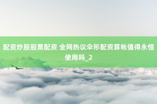 配资炒股股票配资 全网热议伞形配资算帐值得永恒使用吗_2