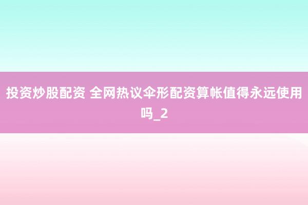 投资炒股配资 全网热议伞形配资算帐值得永远使用吗_2