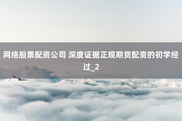 网络股票配资公司 深度证据正规期货配资的初学经过_2