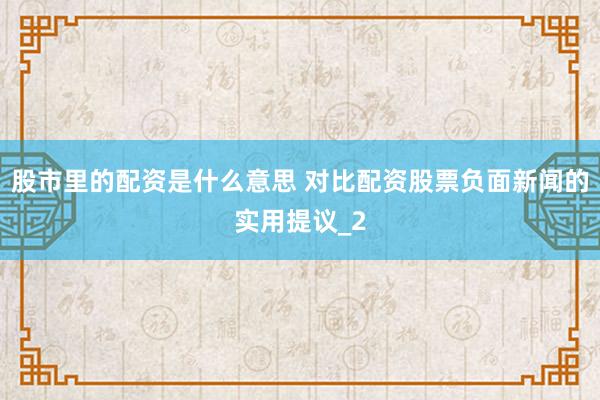 股市里的配资是什么意思 对比配资股票负面新闻的实用提议_2