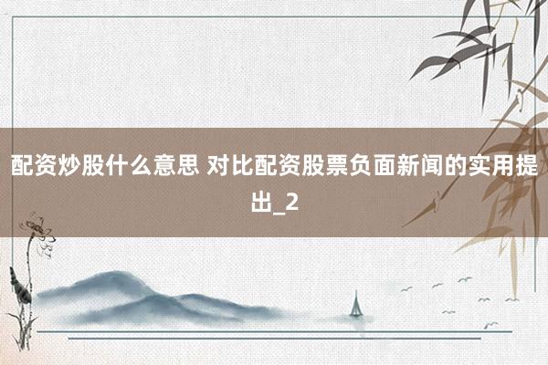配资炒股什么意思 对比配资股票负面新闻的实用提出_2