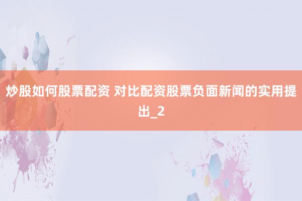 炒股如何股票配资 对比配资股票负面新闻的实用提出_2