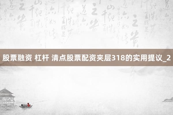 股票融资 杠杆 清点股票配资夹层318的实用提议_2