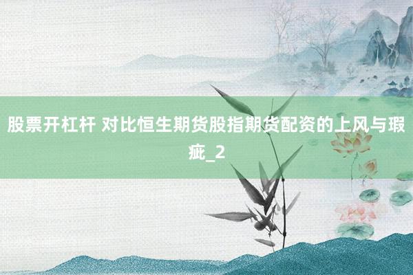 股票开杠杆 对比恒生期货股指期货配资的上风与瑕疵_2