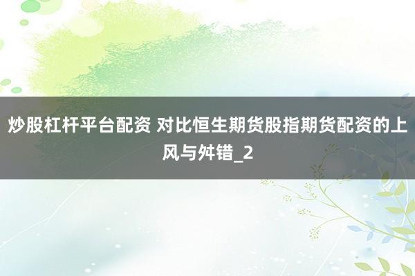 炒股杠杆平台配资 对比恒生期货股指期货配资的上风与舛错_2