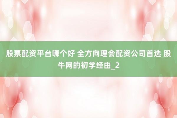 股票配资平台哪个好 全方向理会配资公司首选 股牛网的初学经由_2