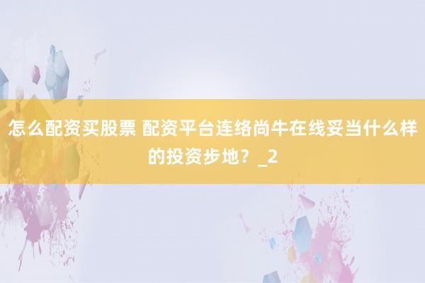 怎么配资买股票 配资平台连络尚牛在线妥当什么样的投资步地？_2