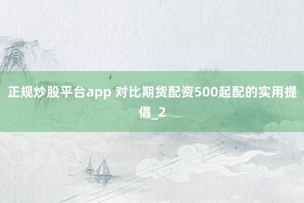 正规炒股平台app 对比期货配资500起配的实用提倡_2