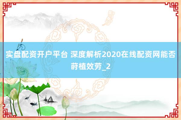 实盘配资开户平台 深度解析2020在线配资网能否莳植效劳_2