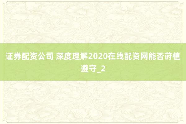 证券配资公司 深度理解2020在线配资网能否莳植遵守_2