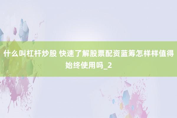 什么叫杠杆炒股 快速了解股票配资蓝筹怎样样值得始终使用吗_2