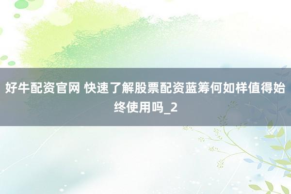 好牛配资官网 快速了解股票配资蓝筹何如样值得始终使用吗_2