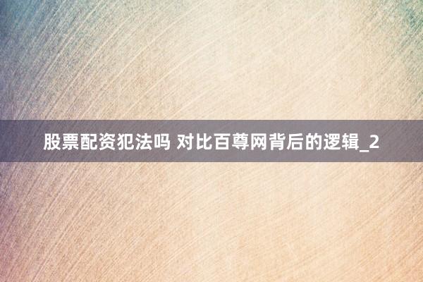 股票配资犯法吗 对比百尊网背后的逻辑_2