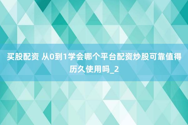 买股配资 从0到1学会哪个平台配资炒股可靠值得历久使用吗_2