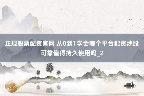 正规股票配资官网 从0到1学会哪个平台配资炒股可靠值得持久使用吗_2