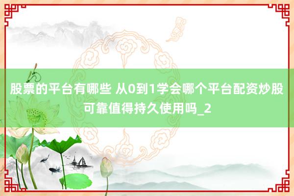 股票的平台有哪些 从0到1学会哪个平台配资炒股可靠值得持久使用吗_2