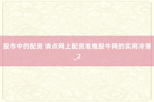 股市中的配资 清点网上配资准推股牛网的实用冷落_2